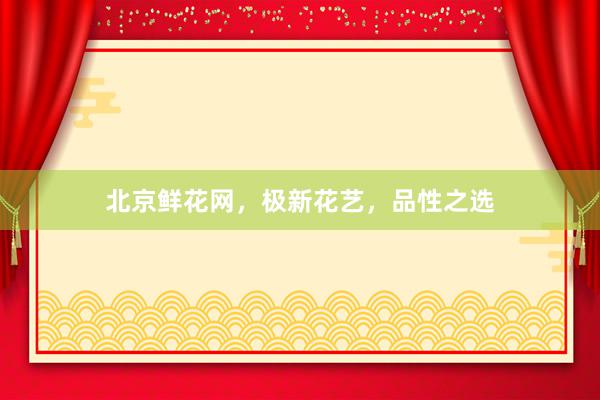 北京鲜花网，极新花艺，品性之选
