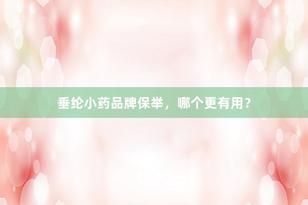 垂纶小药品牌保举,哪个更有用?