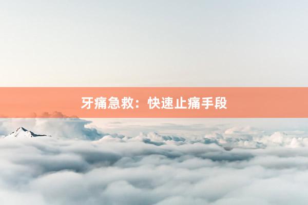 牙痛急救：快速止痛手段